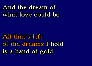 And the dream of
what love could be

All that's left
of the dreams I hold
is a band of gold