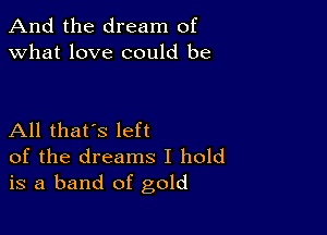 And the dream of
what love could be

All that's left
of the dreams I hold
is a band of gold