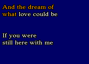 And the dream of
what love could be

If you were
still here with me