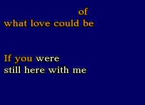 of
what love could be

If you were
still here with me