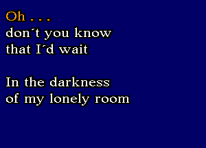 Oh . . .
don't you know
that I'd wait

In the darkness
of my lonely room