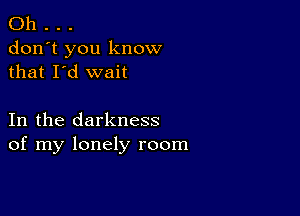 Oh . . .
don't you know
that I'd wait

In the darkness
of my lonely room