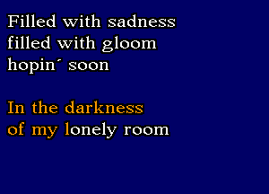 Filled With sadness
filled with gloom
hopin' soon

In the darkness
of my lonely room