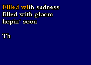 Filled With sadness
filled with gloom
hopin' soon

Th