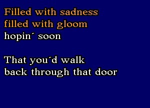 Filled With sadness
filled with gloom
hopin' soon

That you'd walk
back through that door