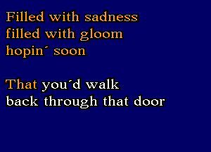 Filled With sadness
filled with gloom
hopin' soon

That you'd walk
back through that door