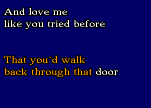 And love me
like you tried before

That you'd walk
back through that door