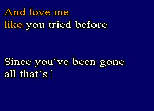 And love me
like you tried before

Since you ve been gone
all that's 1