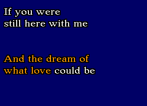 If you were
still here with me

And the dream of
What love could be