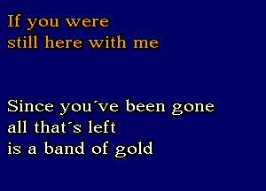 If you were
still here with me

Since you ve been gone
all that's left
is a band of gold