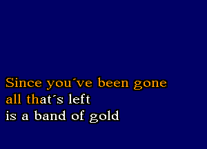 Since you ve been gone
all that's left
is a band of gold