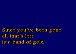 Since you ve been gone
all that's left
is a band of gold