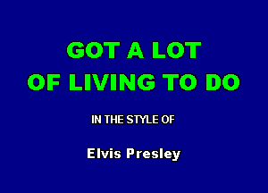 GOT A ILOT
0F ILIIVIING T0 I0

I THE STYLE 0F

Elvis Presley