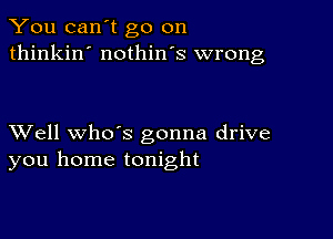 You can't go on
thinkin' nothin's wrong

XVell whds gonna drive
you home tonight