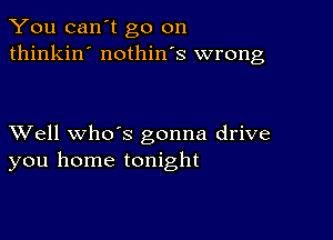 You can't go on
thinkin' nothin's wrong

XVell whds gonna drive
you home tonight