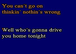 You can't go on
thinkin' nothin's wrong

XVell whds gonna drive
you home tonight