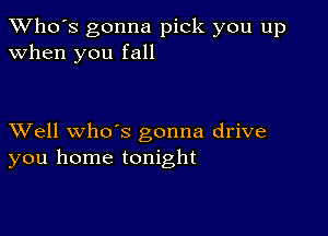 TWho's gonna pick you up
when you fall

XVell whoos gonna drive
you home tonight