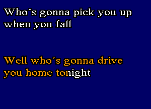 TWho's gonna pick you up
when you fall

XVell whoos gonna drive
you home tonight