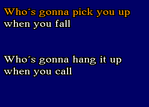 TWho's gonna pick you up
when you fall

XVho's gonna hang it up
When you call