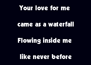 Your love for me

came as a waterfall

Flowing inside me

like never before