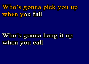 TWho's gonna pick you up
when you fall

XVho's gonna hang it up
When you call