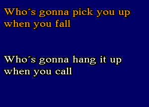 TWho's gonna pick you up
when you fall

XVho's gonna hang it up
When you call