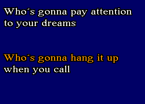 TWho's gonna pay attention
to your dreams

XVho's gonna hang it up
When you call