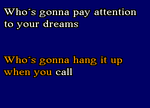 TWho's gonna pay attention
to your dreams

XVho's gonna hang it up
When you call