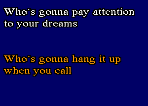 TWho's gonna pay attention
to your dreams

XVho's gonna hang it up
When you call