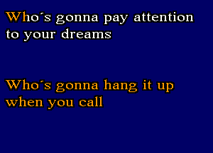 TWho's gonna pay attention
to your dreams

XVho's gonna hang it up
When you call