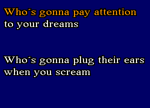 TWho's gonna pay attention
to your dreams

XVho's gonna plug their ears
When you scream