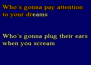 TWho's gonna pay attention
to your dreams

XVho's gonna plug their ears
When you scream