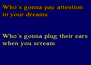 TWho's gonna pay attention
to your dreams

XVho's gonna plug their ears
When you scream