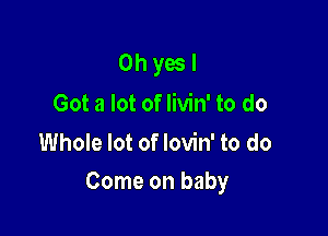 Oh yes I
Got a lot of livin' to do
Whole lot of lovin' to do

Come on baby