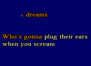 1 dreams

XVho's gonna plug their ears
When you scream