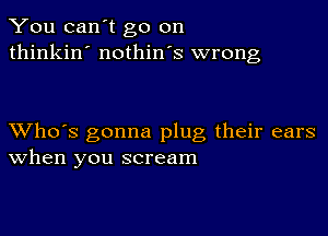 You can't go on
thinkin' nothin's wrong

XVho's gonna plug their ears
When you scream