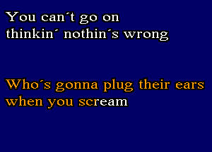 You can't go on
thinkin' nothin's wrong

XVho's gonna plug their ears
When you scream