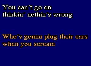 You can't go on
thinkin' nothin's wrong

XVho's gonna plug their ears
When you scream