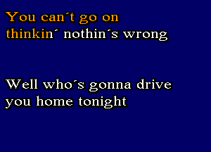 You can't go on
thinkin' nothin's wrong

XVell whds gonna drive
you home tonight