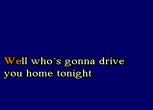 XVell whds gonna drive
you home tonight