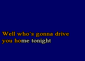 XVell whds gonna drive
you home tonight