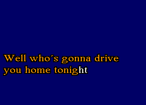 XVell whds gonna drive
you home tonight