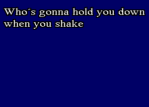 TWho's gonna hold you down
when you shake