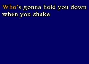 TWho's gonna hold you down
when you shake