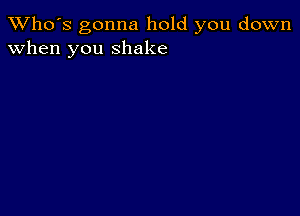 TWho's gonna hold you down
when you shake