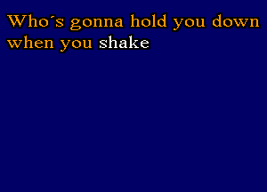 TWho's gonna hold you down
when you shake