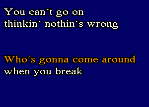 You can't go on
thinkin' nothin's wrong

XVho's gonna come around
When you break