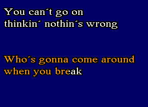 You can't go on
thinkin' nothin's wrong

XVho's gonna come around
When you break