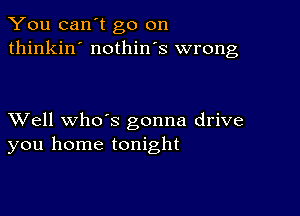 You can't go on
thinkin' nothin's wrong

XVell whds gonna drive
you home tonight