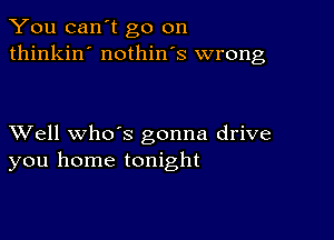 You can't go on
thinkin' nothin's wrong

XVell whds gonna drive
you home tonight